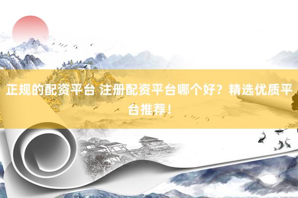 正规的配资平台 注册配资平台哪个好？精选优质平台推荐！