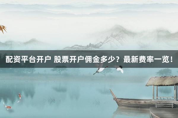 配资平台开户 股票开户佣金多少？最新费率一览！