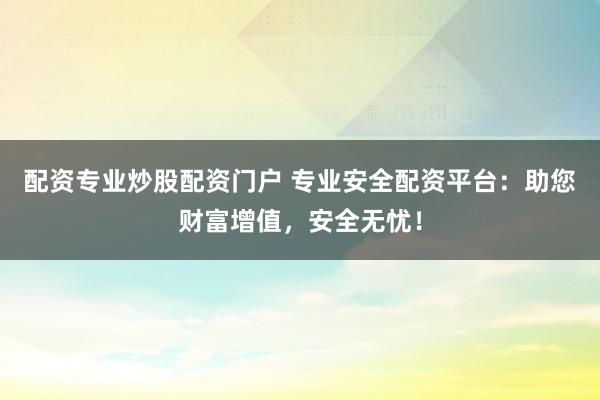 配资专业炒股配资门户 专业安全配资平台：助您财富增值，安全无忧！