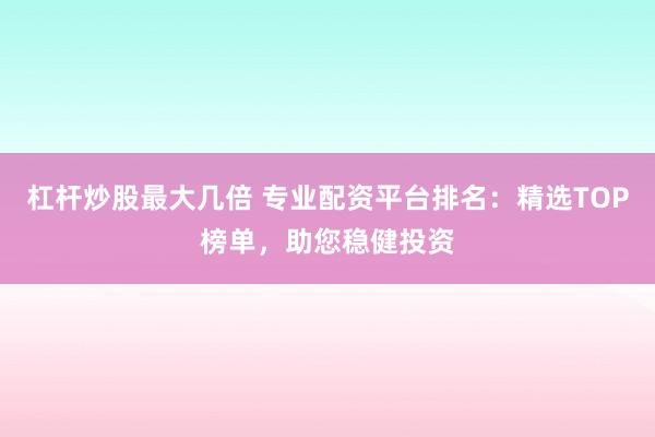 杠杆炒股最大几倍 专业配资平台排名：精选TOP榜单，助您稳健投资