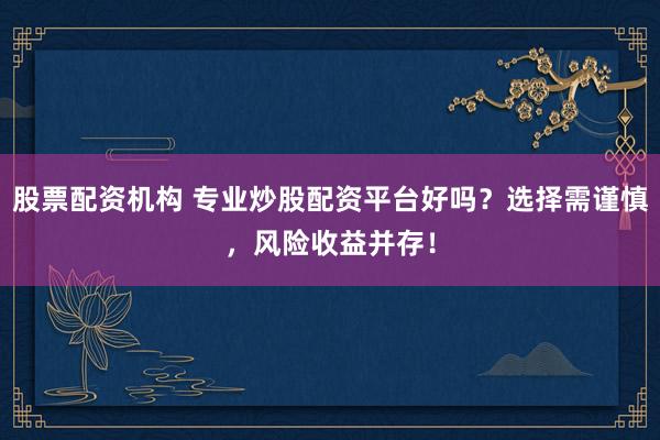 股票配资机构 专业炒股配资平台好吗？选择需谨慎，风险收益并存！