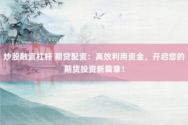 炒股融资杠杆 期贷配资：高效利用资金，开启您的期货投资新篇章！