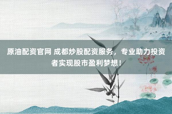 原油配资官网 成都炒股配资服务，专业助力投资者实现股市盈利梦想！