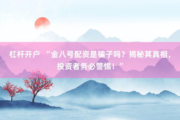 杠杆开户  “金八号配资是骗子吗？揭秘其真相，投资者务必警惕！”