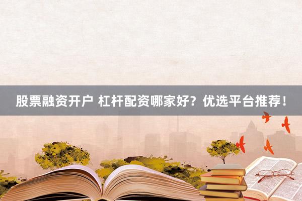 股票融资开户 杠杆配资哪家好？优选平台推荐！