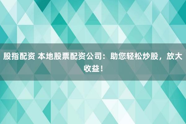 股指配资 本地股票配资公司：助您轻松炒股，放大收益！
