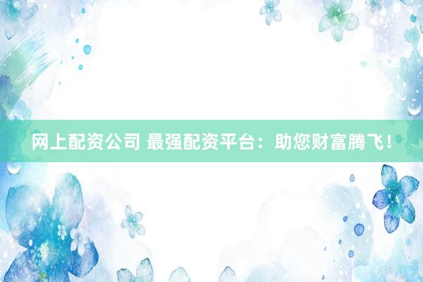 网上配资公司 最强配资平台：助您财富腾飞！