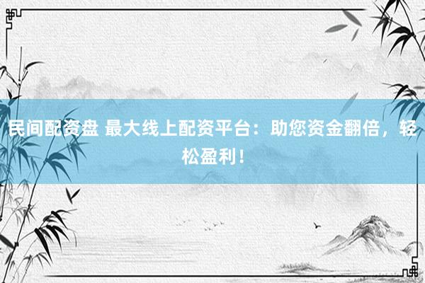 民间配资盘 最大线上配资平台：助您资金翻倍，轻松盈利！