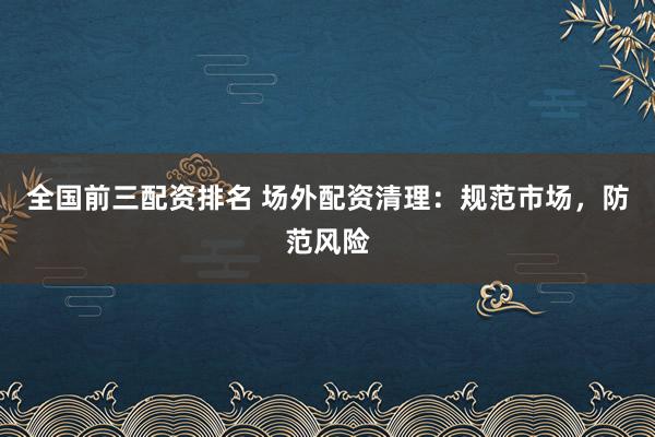 全国前三配资排名 场外配资清理：规范市场，防范风险