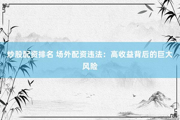 炒股配资排名 场外配资违法：高收益背后的巨大风险