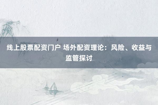 线上股票配资门户 场外配资理论：风险、收益与监管探讨