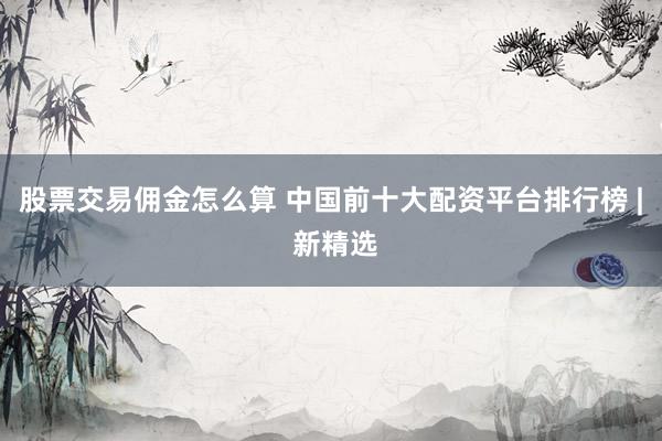 股票交易佣金怎么算 中国前十大配资平台排行榜 | 新精选