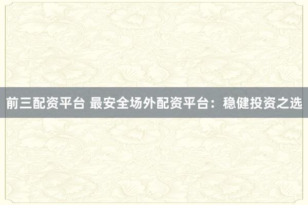 前三配资平台 最安全场外配资平台：稳健投资之选
