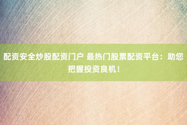 配资安全炒股配资门户 最热门股票配资平台：助您把握投资良机！