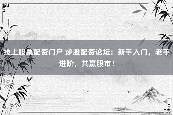 线上股票配资门户 炒股配资论坛：新手入门，老手进阶，共赢股市！