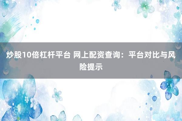 炒股10倍杠杆平台 网上配资查询：平台对比与风险提示