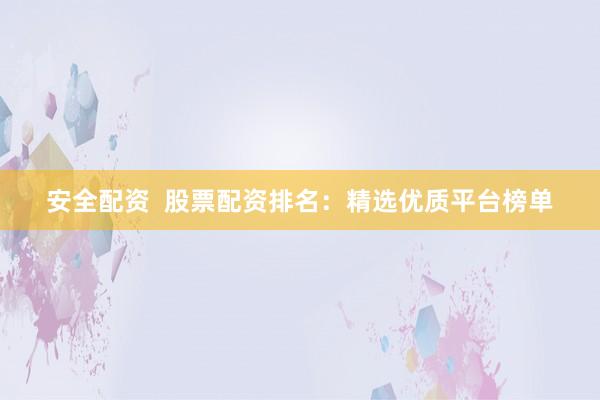 安全配资  股票配资排名：精选优质平台榜单