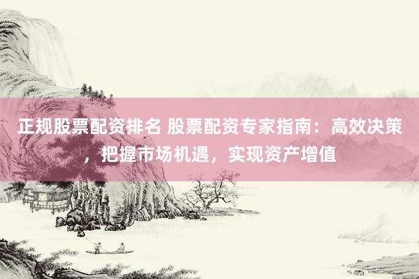 正规股票配资排名 股票配资专家指南：高效决策，把握市场机遇，实现资产增值