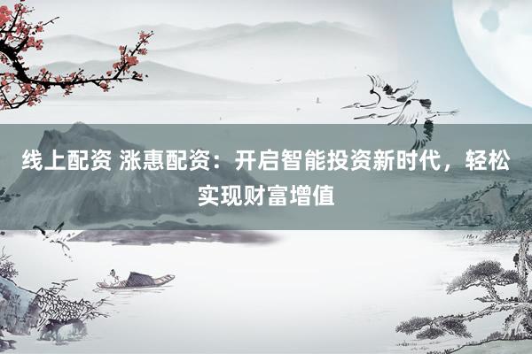 线上配资 涨惠配资：开启智能投资新时代，轻松实现财富增值