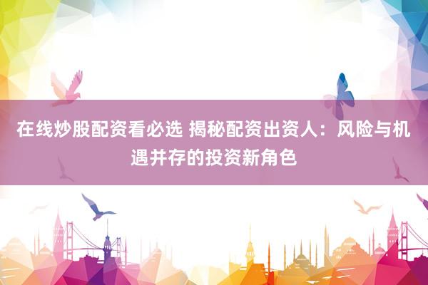 在线炒股配资看必选 揭秘配资出资人：风险与机遇并存的投资新角色