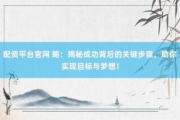 配资平台官网 略：揭秘成功背后的关键步骤，助你实现目标与梦想！