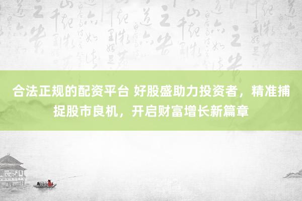 合法正规的配资平台 好股盛助力投资者，精准捕捉股市良机，开启财富增长新篇章
