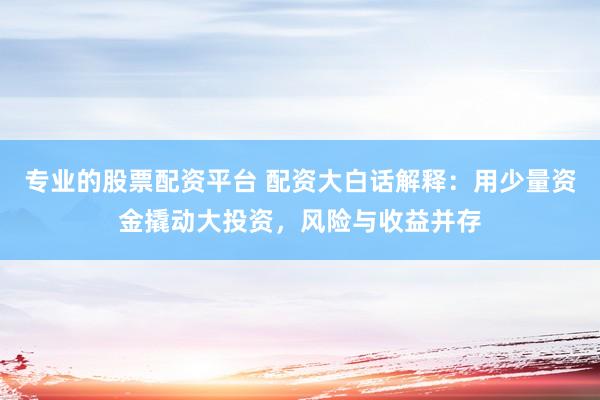 专业的股票配资平台 配资大白话解释：用少量资金撬动大投资，风险与收益并存