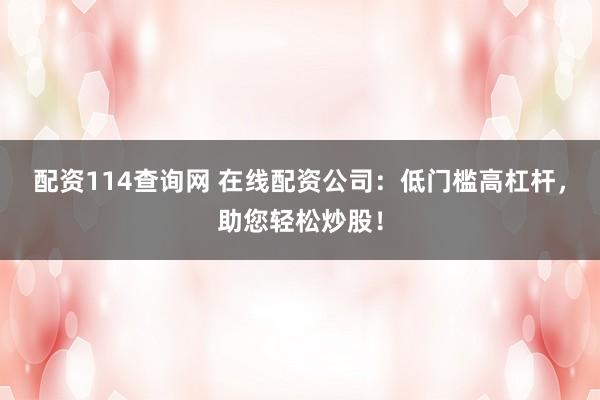 配资114查询网 在线配资公司：低门槛高杠杆，助您轻松炒股！