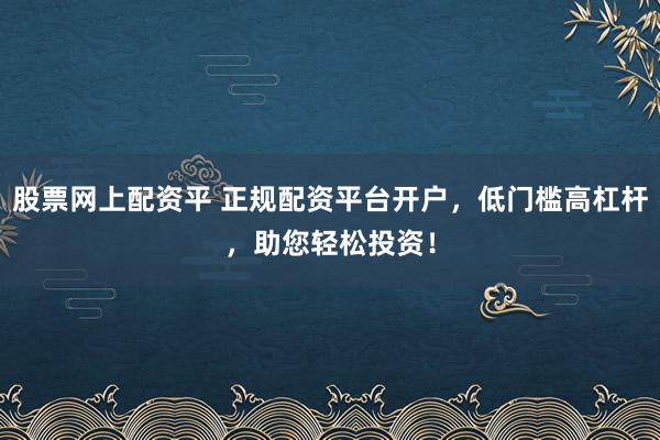 股票网上配资平 正规配资平台开户，低门槛高杠杆，助您轻松投资！
