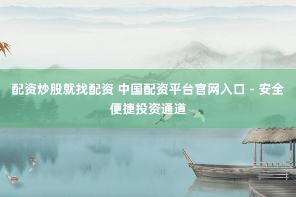配资炒股就找配资 中国配资平台官网入口 - 安全便捷投资通道