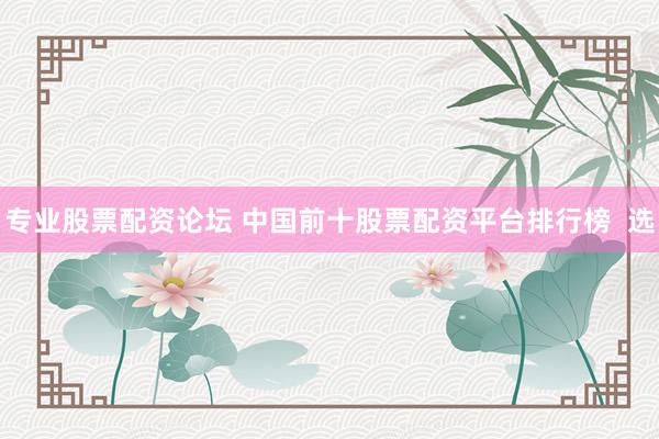 专业股票配资论坛 中国前十股票配资平台排行榜  选