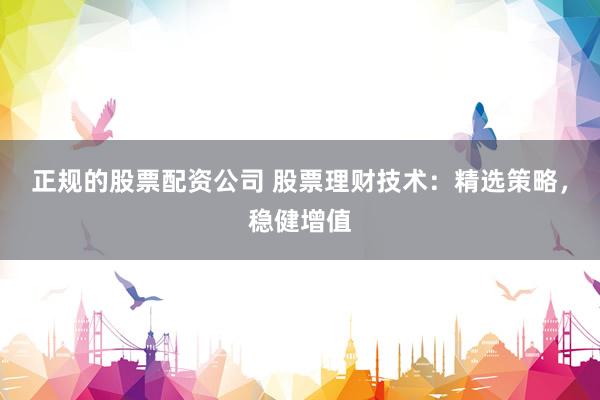 正规的股票配资公司 股票理财技术：精选策略，稳健增值
