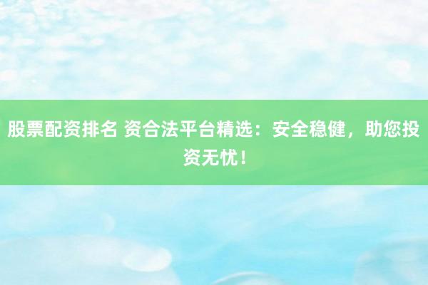 股票配资排名 资合法平台精选：安全稳健，助您投资无忧！