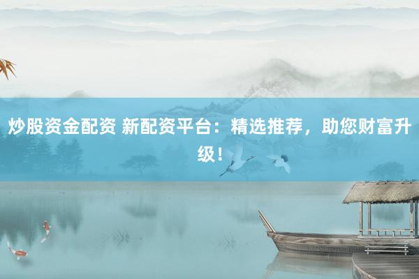 炒股资金配资 新配资平台：精选推荐，助您财富升级！