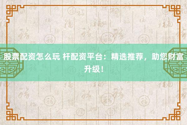 股票配资怎么玩 杆配资平台：精选推荐，助您财富升级！