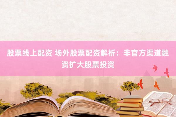 股票线上配资 场外股票配资解析：非官方渠道融资扩大股票投资
