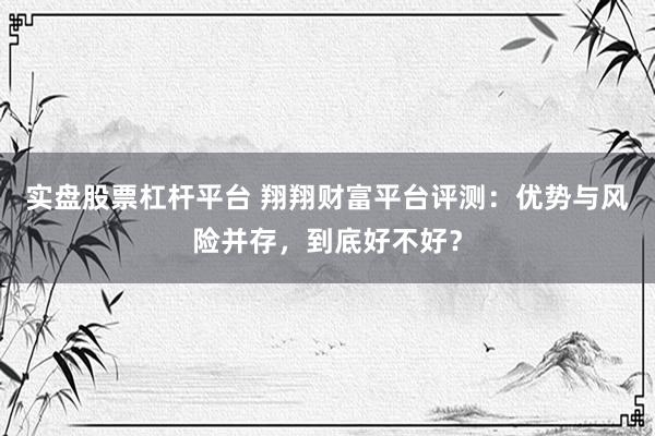 实盘股票杠杆平台 翔翔财富平台评测：优势与风险并存，到底好不好？