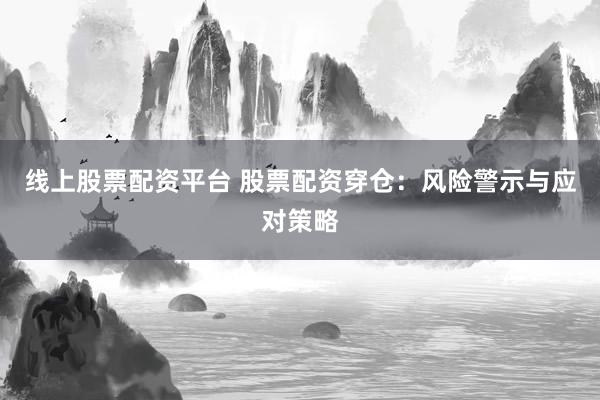 线上股票配资平台 股票配资穿仓：风险警示与应对策略