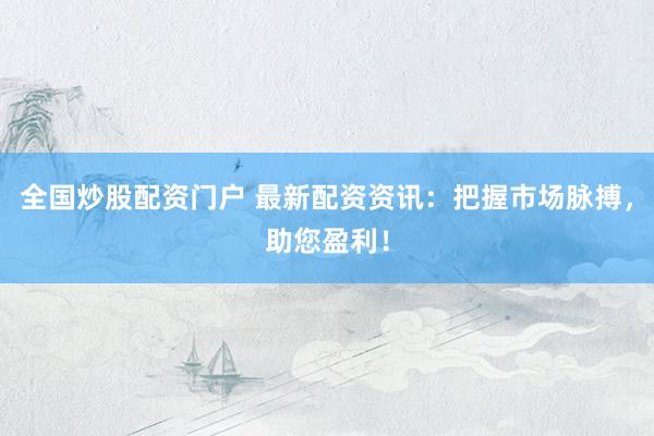 全国炒股配资门户 最新配资资讯：把握市场脉搏，助您盈利！