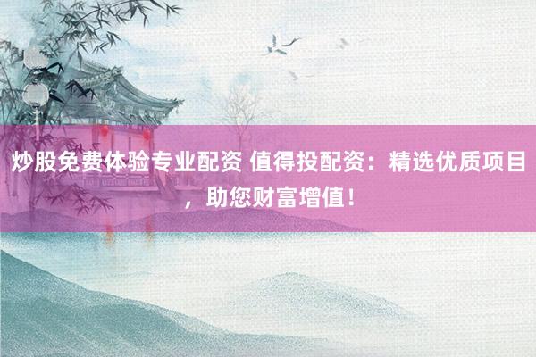 炒股免费体验专业配资 值得投配资：精选优质项目，助您财富增值！