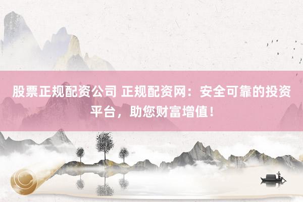 股票正规配资公司 正规配资网：安全可靠的投资平台，助您财富增值！