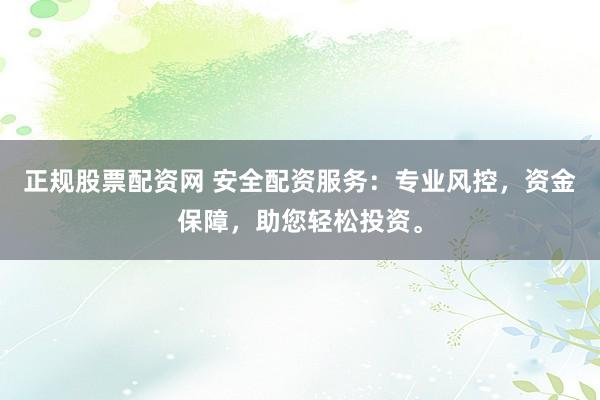 正规股票配资网 安全配资服务：专业风控，资金保障，助您轻松投资。