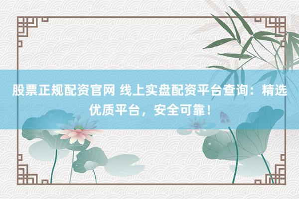 股票正规配资官网 线上实盘配资平台查询：精选优质平台，安全可靠！