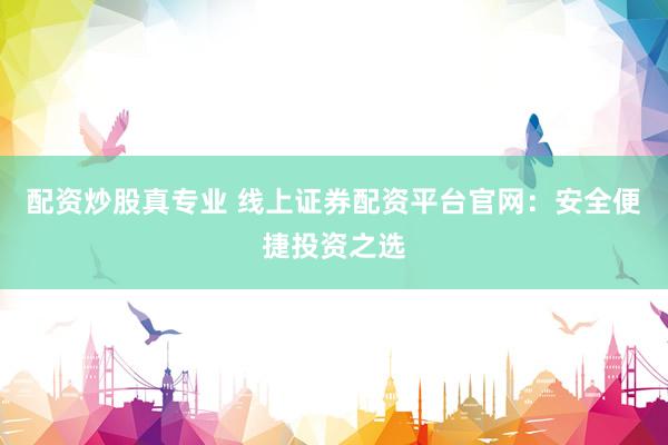 配资炒股真专业 线上证券配资平台官网：安全便捷投资之选