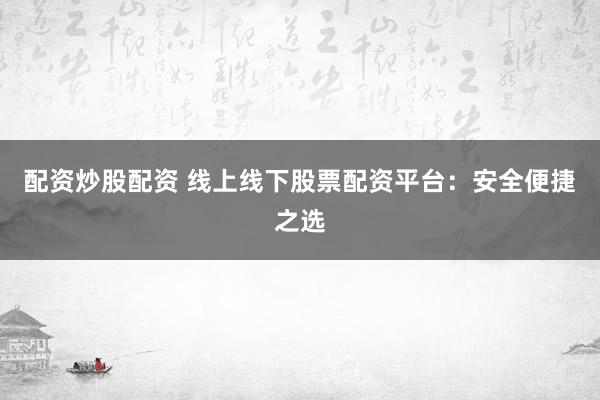 配资炒股配资 线上线下股票配资平台：安全便捷之选