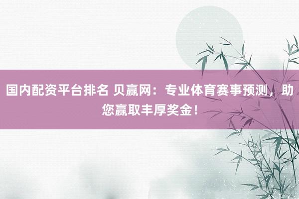 国内配资平台排名 贝赢网：专业体育赛事预测，助您赢取丰厚奖金！
