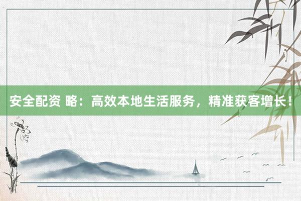 安全配资 略：高效本地生活服务，精准获客增长！