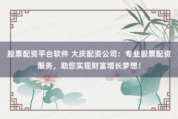 股票配资平台软件 大庆配资公司：专业股票配资服务，助您实现财富增长梦想！