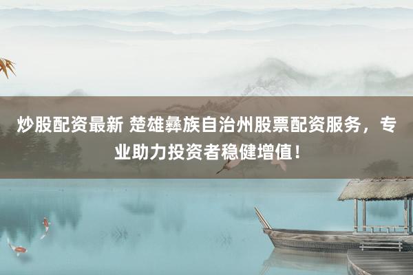 炒股配资最新 楚雄彝族自治州股票配资服务，专业助力投资者稳健增值！