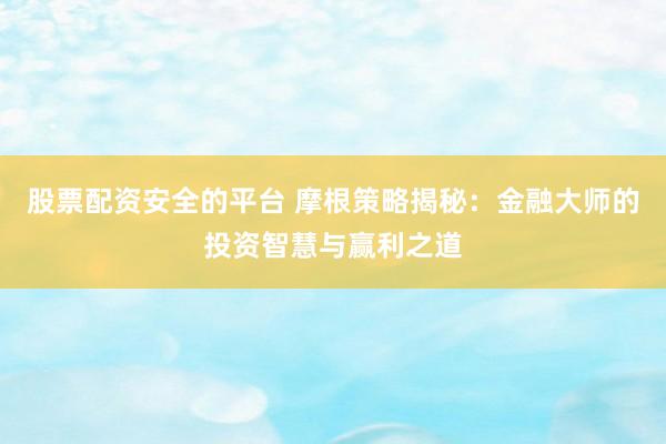 股票配资安全的平台 摩根策略揭秘：金融大师的投资智慧与赢利之道
